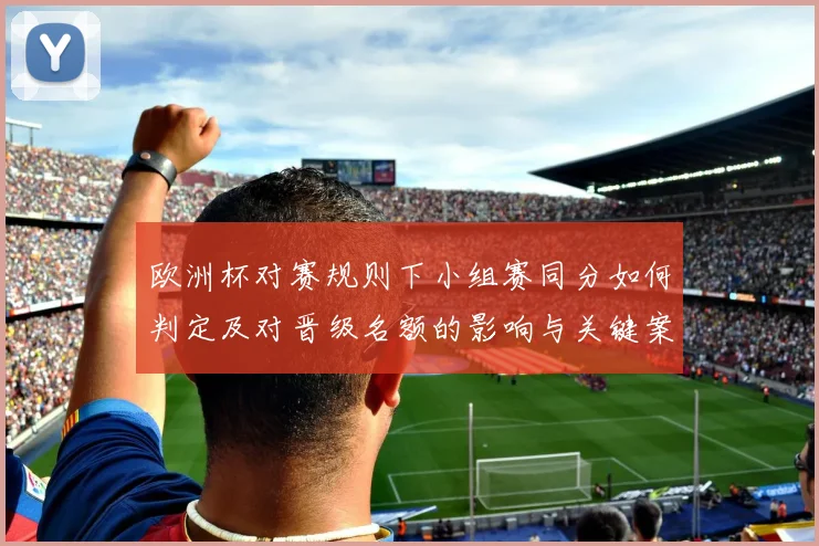 欧洲杯对赛规则下小组赛同分如何判定及对晋级名额的影响与关键案例