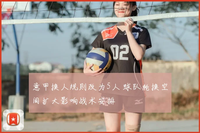 意甲换人规则改为5人 球队轮换空间扩大影响战术安排