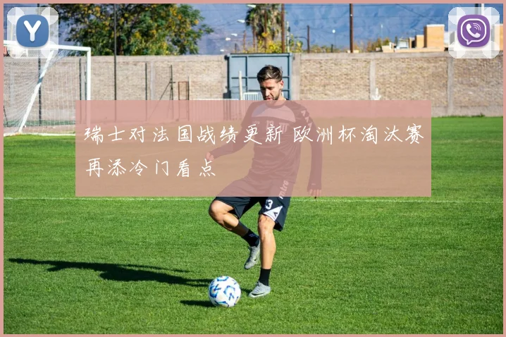 瑞士对法国战绩更新 欧洲杯淘汰赛再添冷门看点