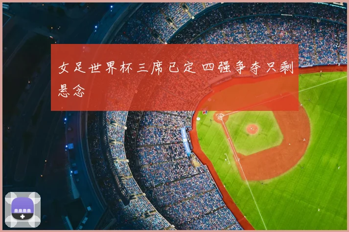 女足世界杯三席已定 四强争夺只剩悬念