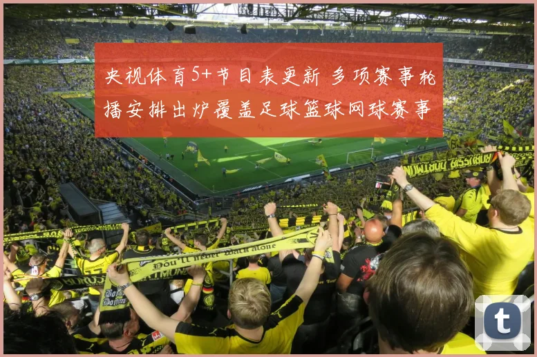 央视体育5+节目表更新 多项赛事轮播安排出炉覆盖足球篮球网球赛事直播