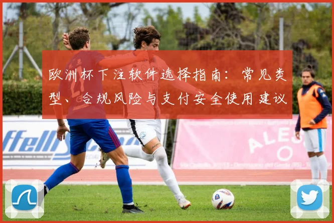欧洲杯下注软件选择指南：常见类型、合规风险与支付安全使用建议
