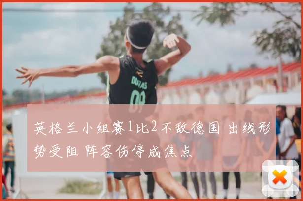 英格兰小组赛1比2不敌德国 出线形势受阻 阵容伤停成焦点