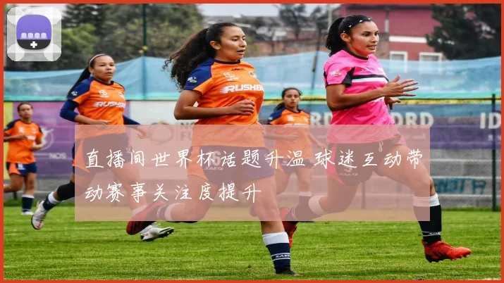 直播间世界杯话题升温 球迷互动带动赛事关注度提升