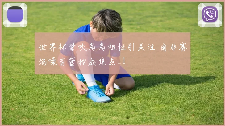 世界杯禁吹乌乌祖拉引关注 南非赛场噪音管控成焦点_1