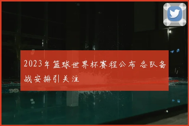 2023年篮球世界杯赛程公布 各队备战安排引关注