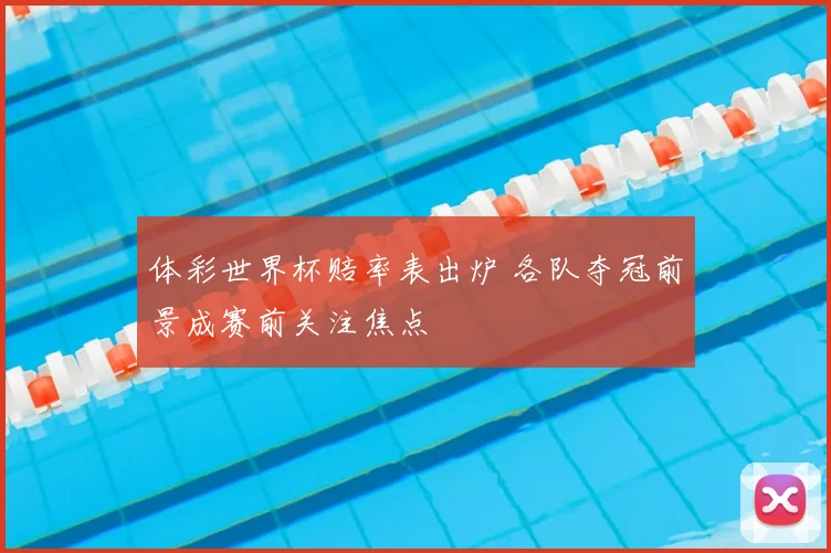 体彩世界杯赔率表出炉 各队夺冠前景成赛前关注焦点