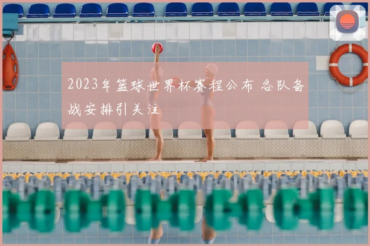 2023年篮球世界杯赛程公布 各队备战安排引关注