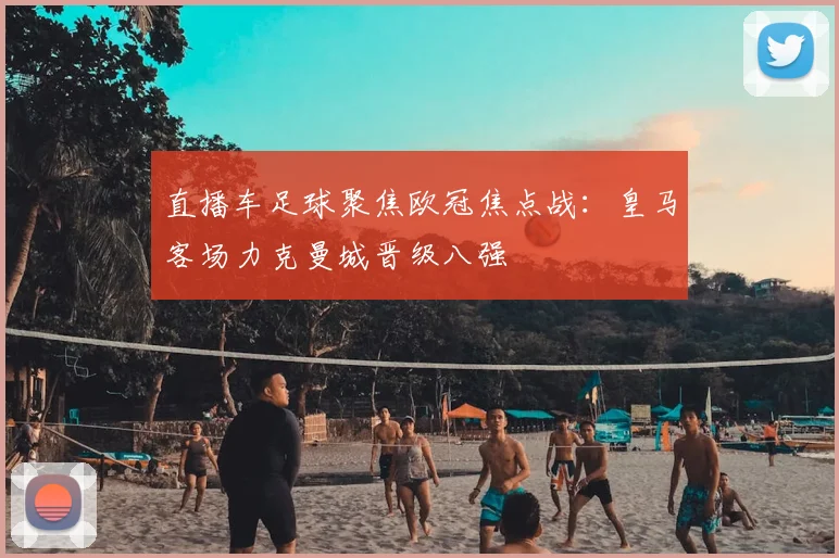 直播车足球聚焦欧冠焦点战:皇马客场力克曼城晋级八强