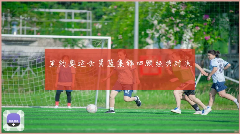 里约奥运会男篮集锦回顾经典对决
