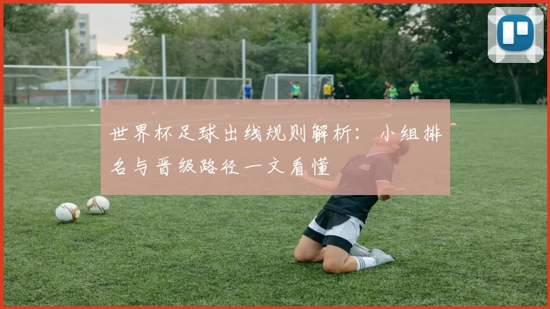 世界杯足球出线规则解析：小组排名与晋级路径一文看懂