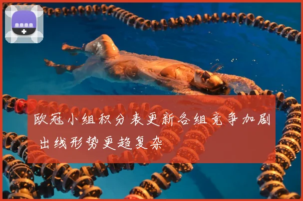 欧冠小组积分表更新各组竞争加剧 出线形势更趋复杂