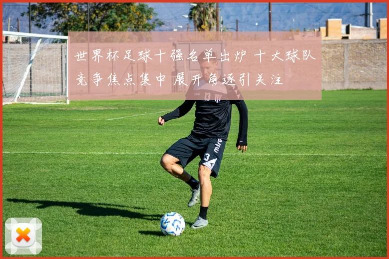 世界杯足球十强名单出炉 十大球队竞争焦点集中 展开角逐引关注