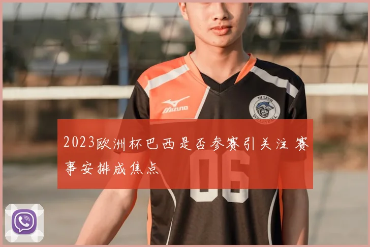 2023欧洲杯巴西是否参赛引关注 赛事安排成焦点